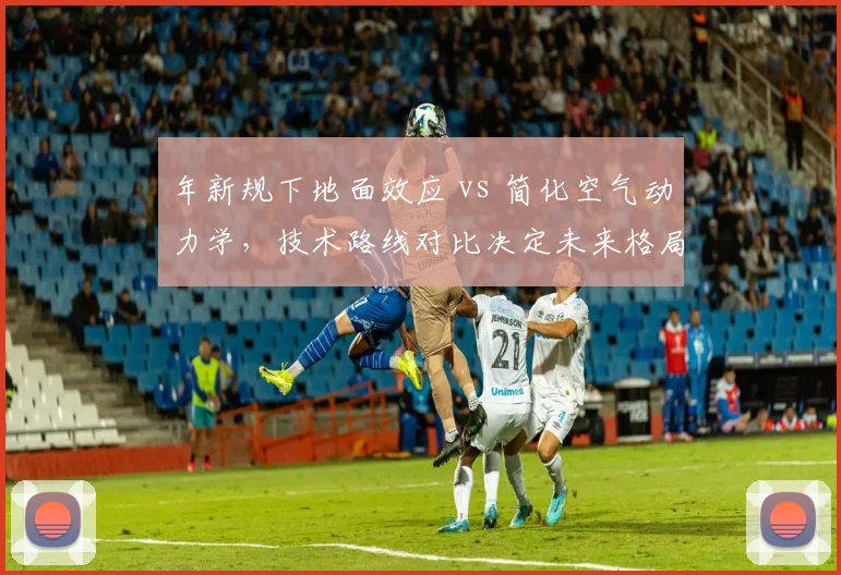年新规下地面效应 vs 简化空气动力学，技术路线对比决定未来格局