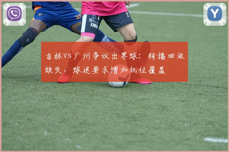 吉林vs广州争议出界球：转播回放缺失，球迷要求增加机位覆盖