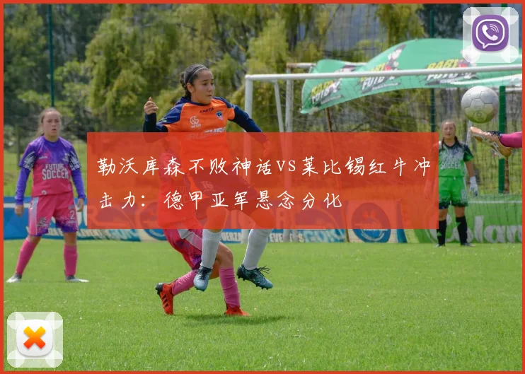 勒沃库森不败神话vs莱比锡红牛冲击力：德甲亚军悬念分化