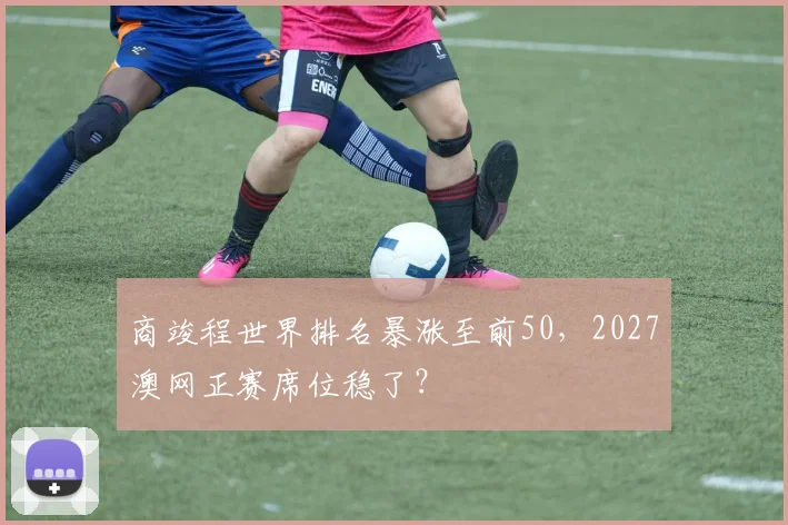 商竣程世界排名暴涨至前50，2027澳网正赛席位稳了？