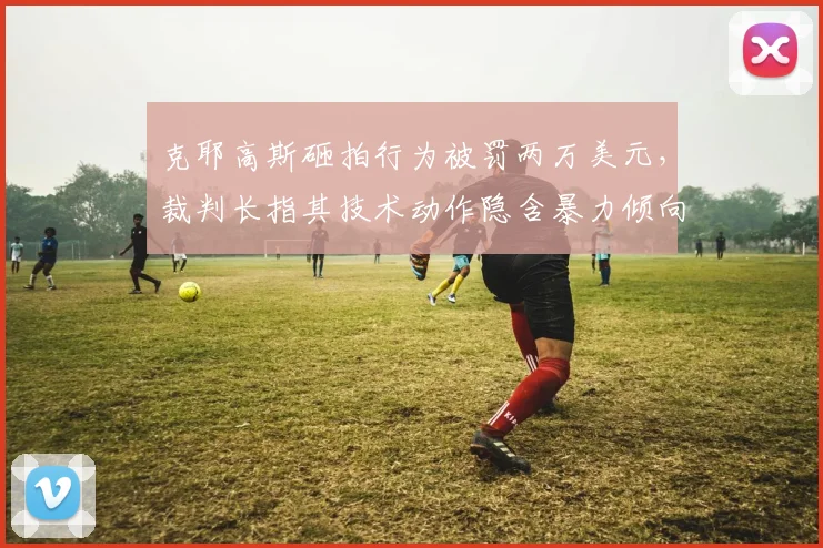 克耶高斯砸拍行为被罚两万美元，裁判长指其技术动作隐含暴力倾向